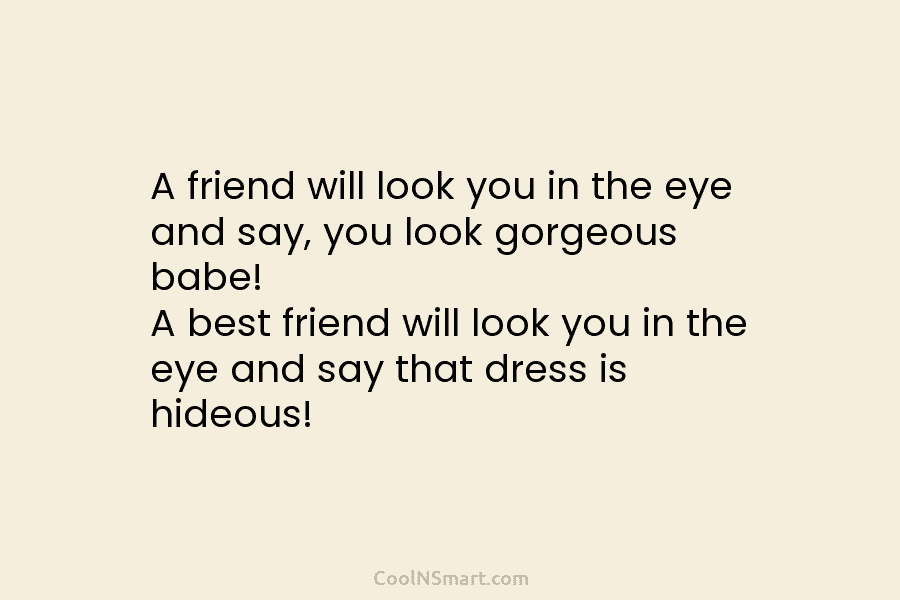 A friend will look you in the eye and say, you look gorgeous babe! A...
