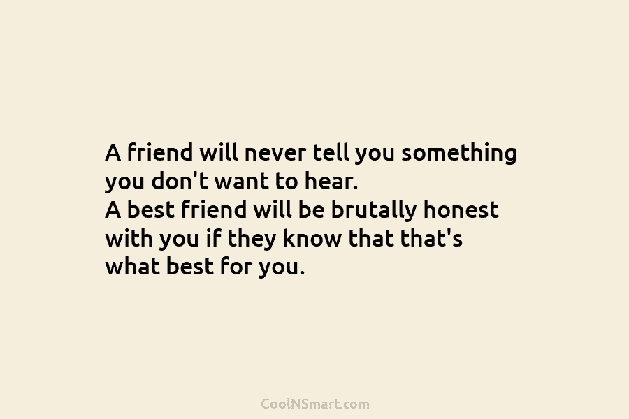 A friend will never tell you something you don’t want to hear. A best friend will be brutally honest with...