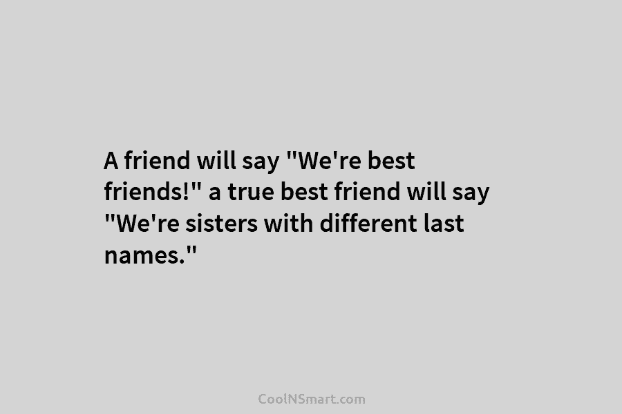A friend will say “We’re best friends!” a true best friend will say “We’re sisters...