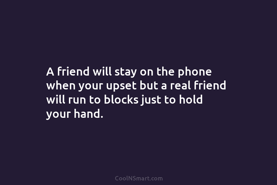 A friend will stay on the phone when your upset but a real friend will...