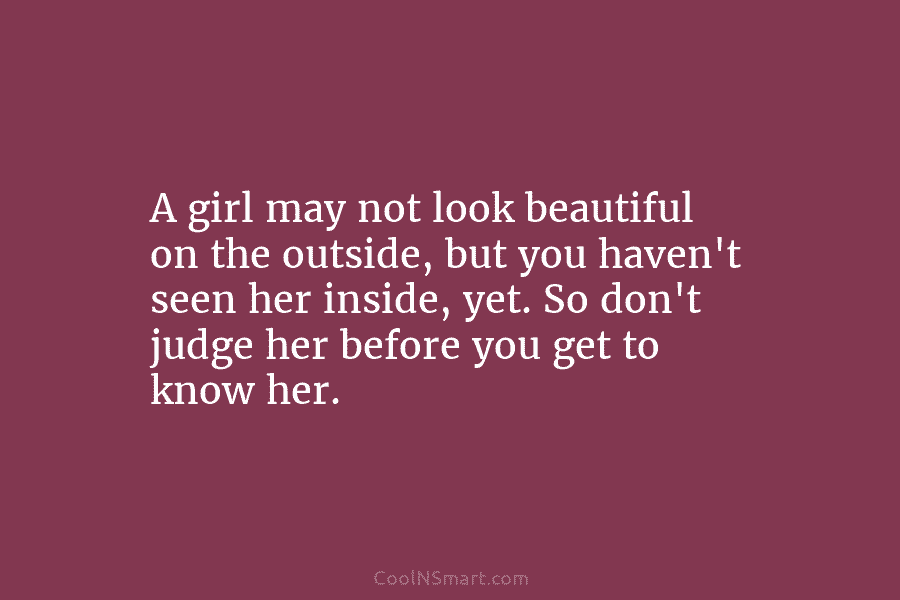 A girl may not look beautiful on the outside, but you haven’t seen her inside, yet. So don’t judge her...