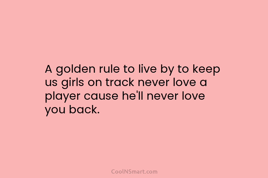 A golden rule to live by to keep us girls on track never love a...