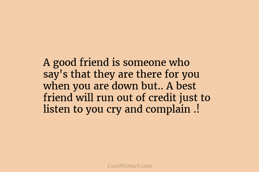 A good friend is someone who say’s that they are there for you when you...