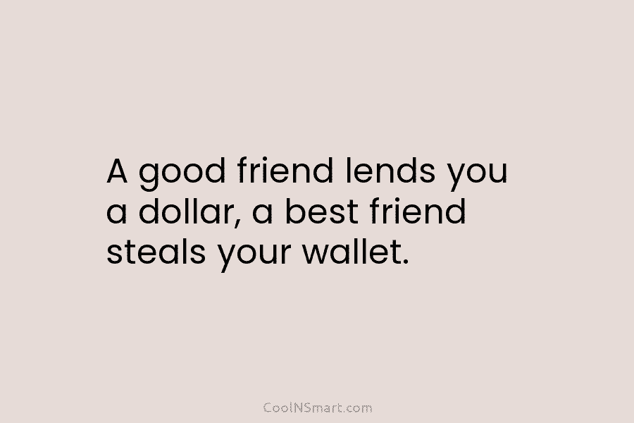A good friend lends you a dollar, a best friend steals your wallet.