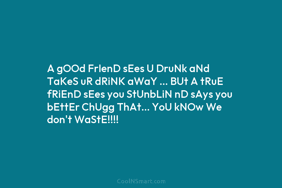 A gOOd FrIenD sEes U DruNk aNd TaKeS uR dRiNK aWaY … BUt A tRuE...