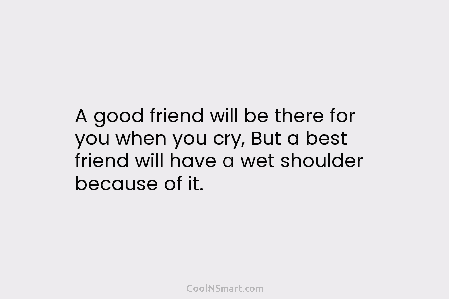 A good friend will be there for you when you cry, But a best friend...