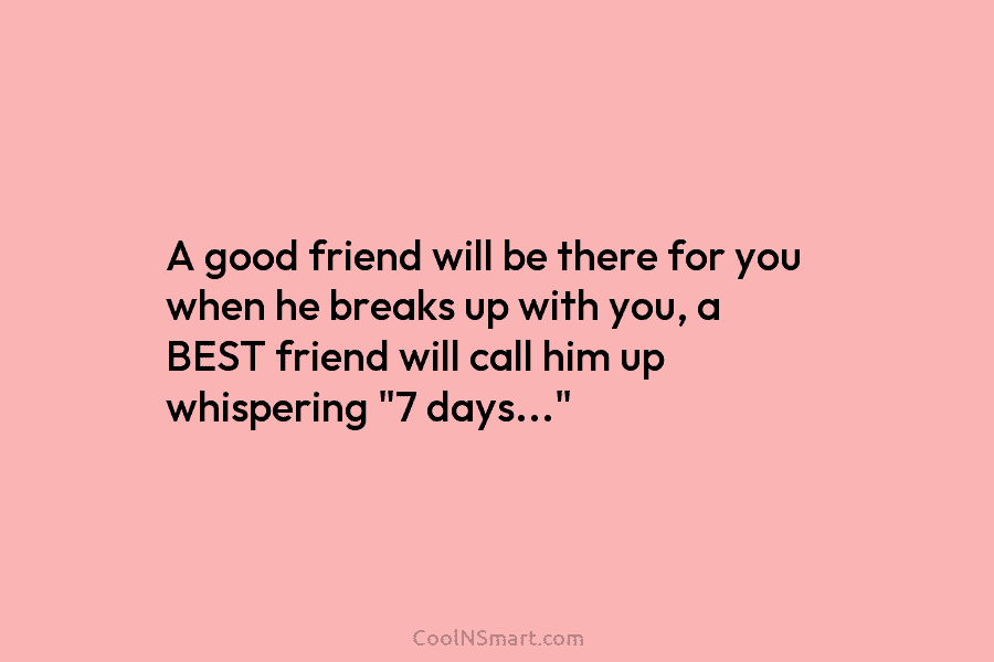 A good friend will be there for you when he breaks up with you, a BEST friend will call him...