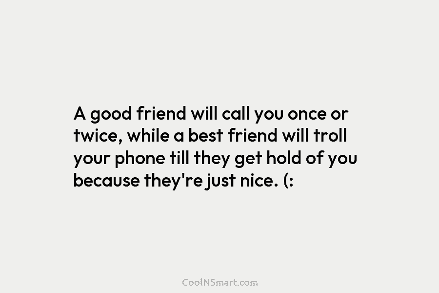 A good friend will call you once or twice, while a best friend will troll...