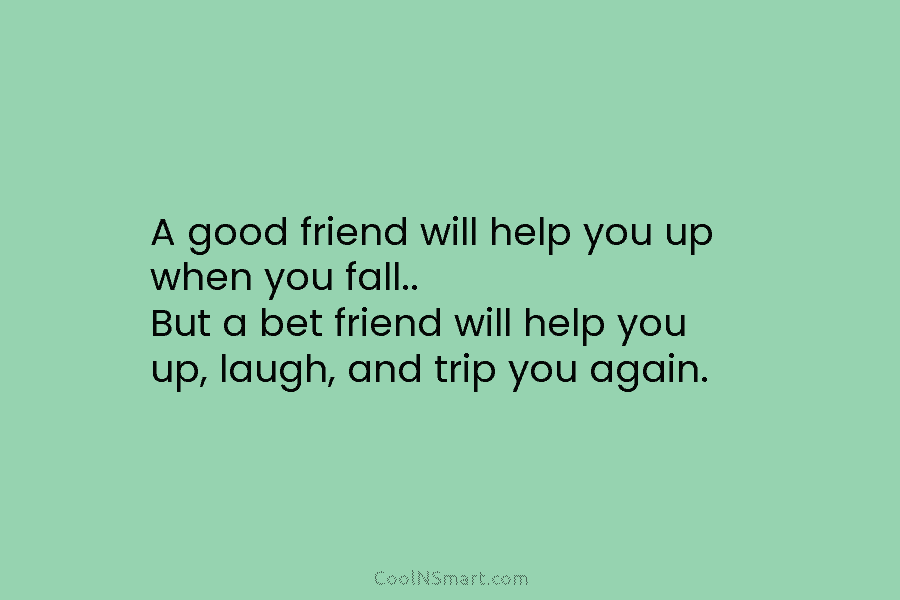 A good friend will help you up when you fall.. But a bet friend will...