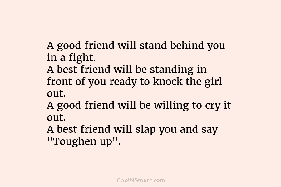 A good friend will stand behind you in a fight. A best friend will be standing in front of you...