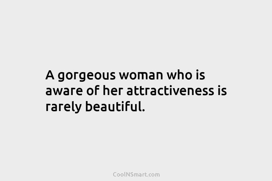 A gorgeous woman who is aware of her attractiveness is rarely beautiful.