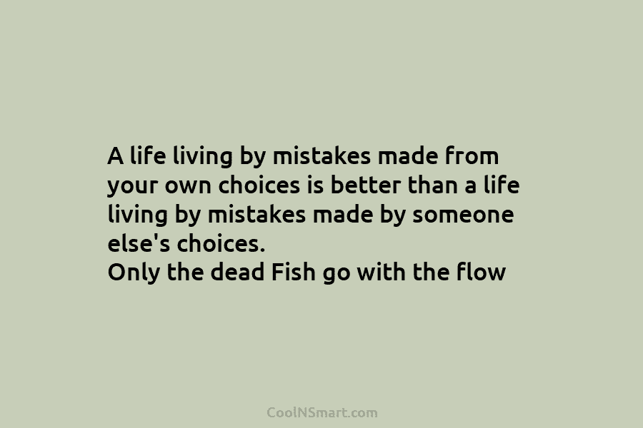A life living by mistakes made from your own choices is better than a life living by mistakes made by...