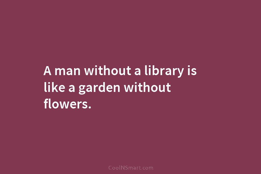 A man without a library is like a garden without flowers.