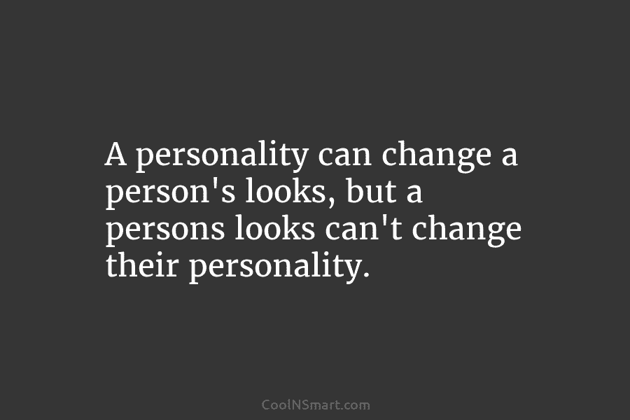 A personality can change a person’s looks, but a persons looks can’t change their personality.