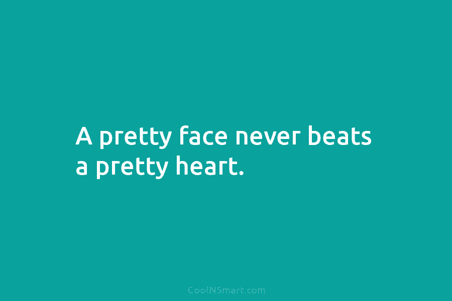 A pretty face never beats a pretty heart.