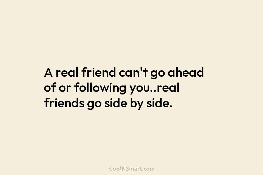 A real friend can’t go ahead of or following you..real friends go side by side.