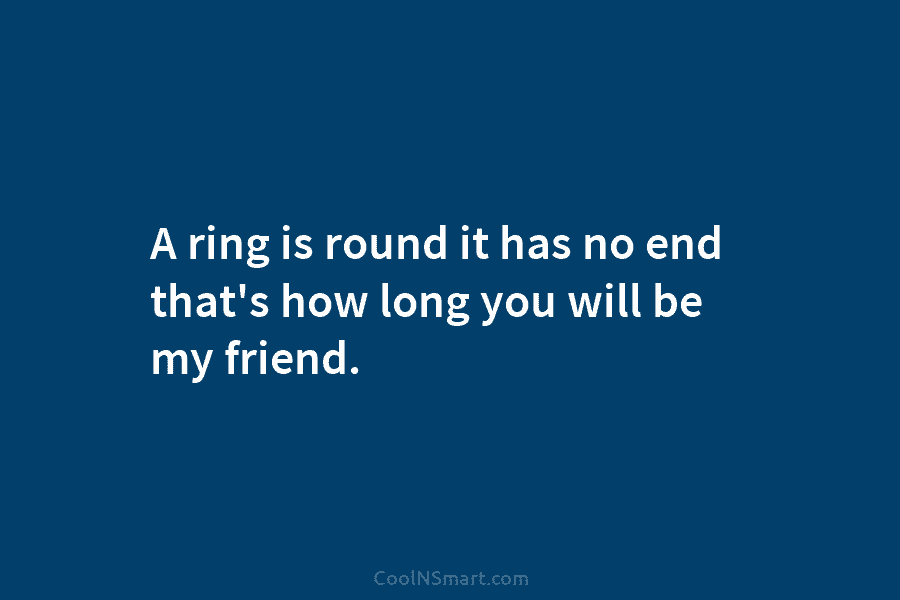 A ring is round it has no end that’s how long you will be my...