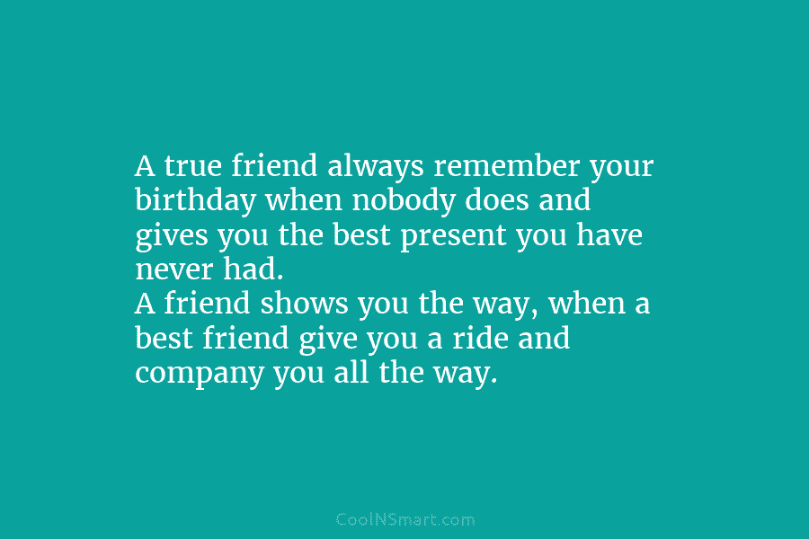A true friend always remember your birthday when nobody does and gives you the best present you have never had....