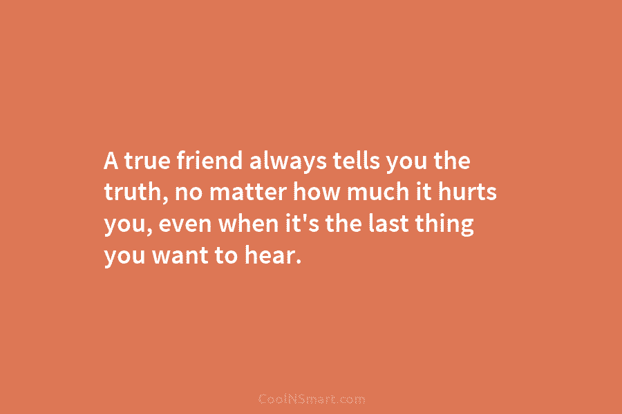 A true friend always tells you the truth, no matter how much it hurts you, even when it’s the last...