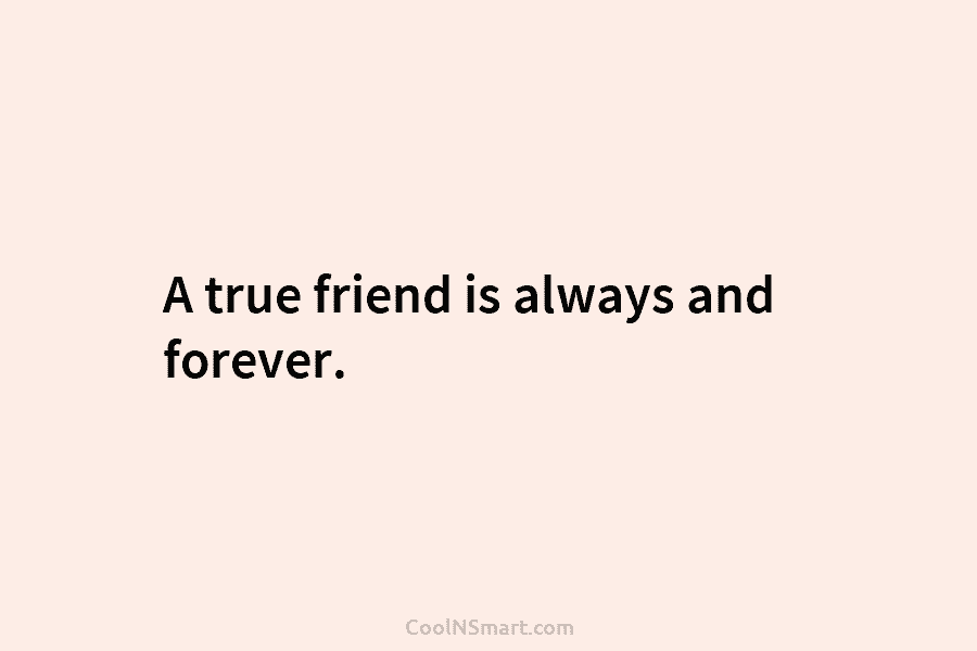 A true friend is always and forever.