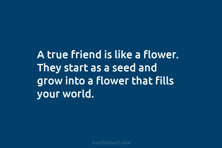 A true friend is like a flower. They start as a seed and grow into...
