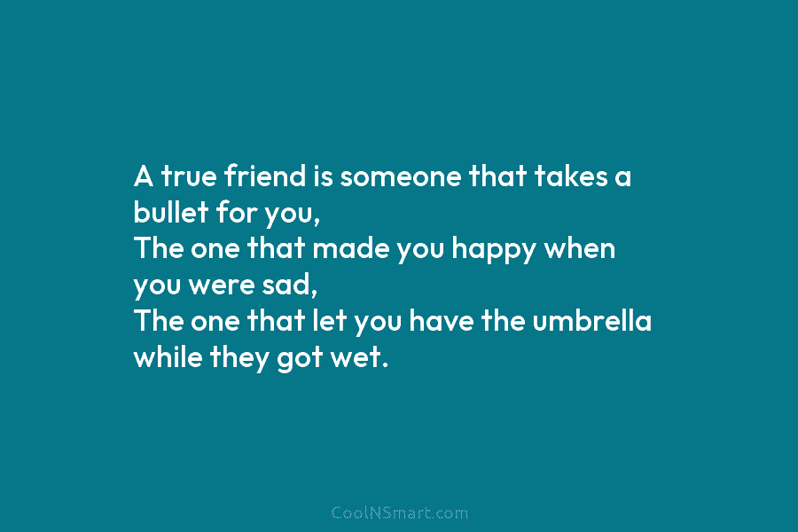 A true friend is someone that takes a bullet for you, The one that made you happy when you were...