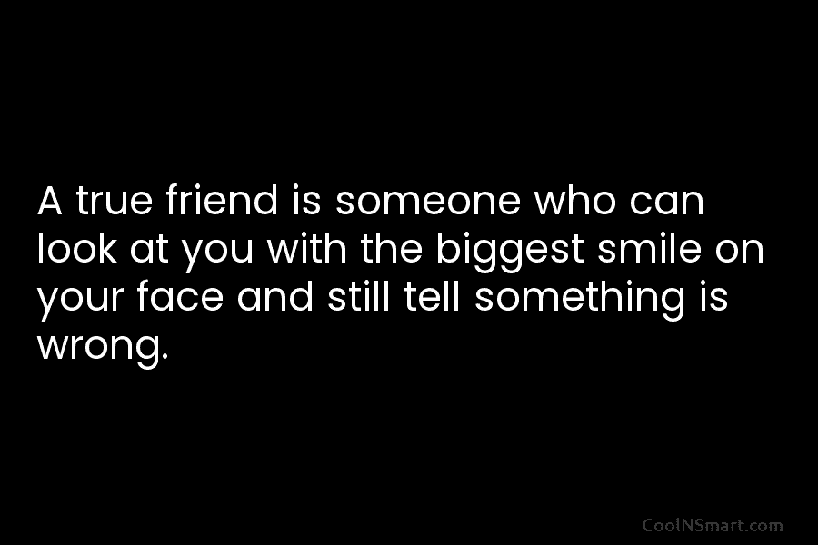 A true friend is someone who can look at you with the biggest smile on...