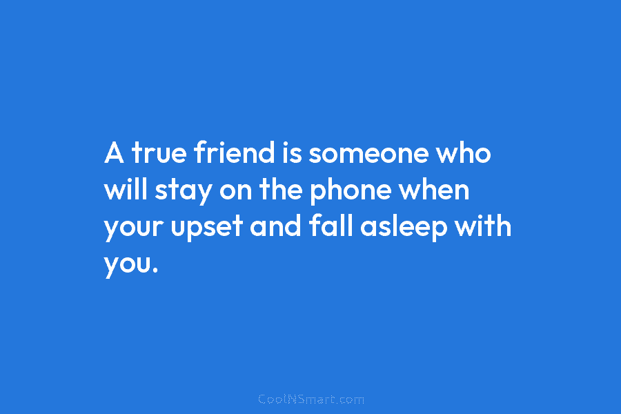 A true friend is someone who will stay on the phone when your upset and...
