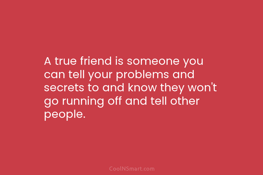 A true friend is someone you can tell your problems and secrets to and know they won’t go running off...