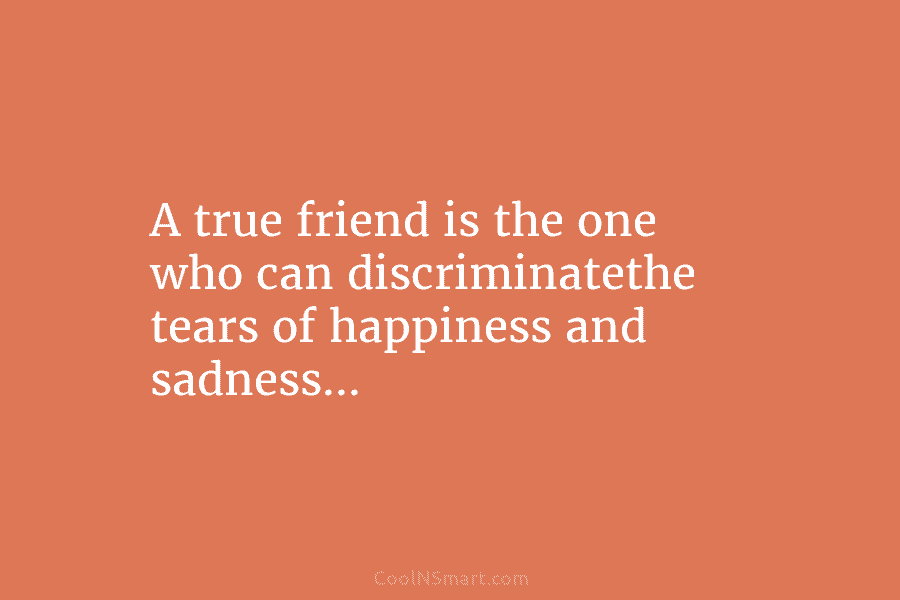 A true friend is the one who can discriminatethe tears of happiness and sadness…