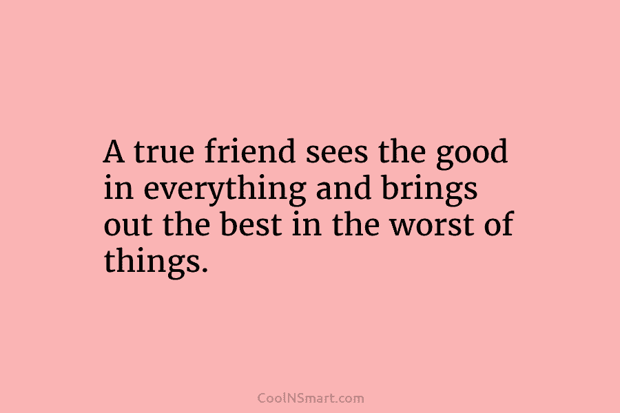 A true friend sees the good in everything and brings out the best in the worst of things.