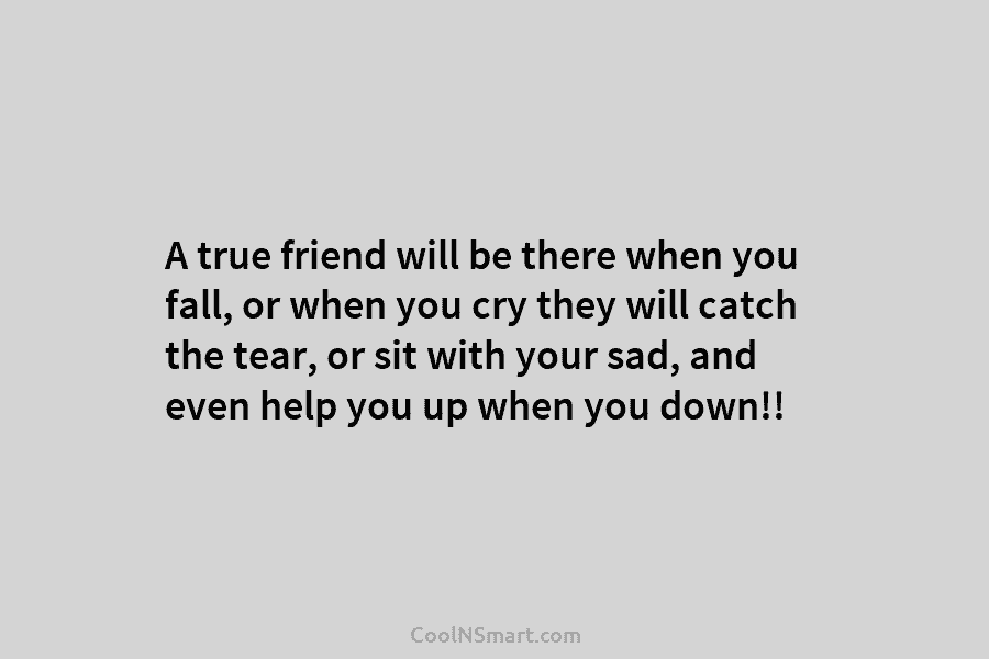 A true friend will be there when you fall, or when you cry they will catch the tear, or sit...