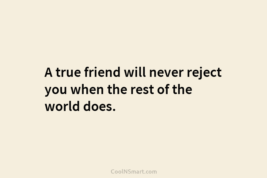 A true friend will never reject you when the rest of the world does.