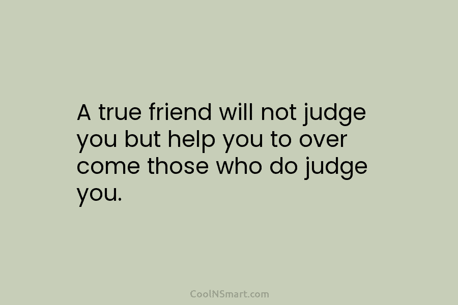 A true friend will not judge you but help you to over come those who...
