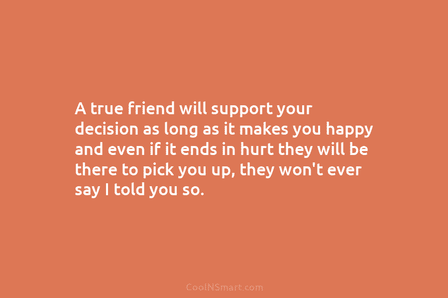 A true friend will support your decision as long as it makes you happy and...