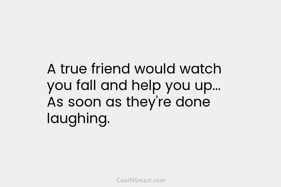 A true friend would watch you fall and help you up… As soon as they’re done laughing.