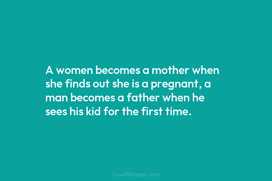 A women becomes a mother when she finds out she is a pregnant, a man becomes a father when he...