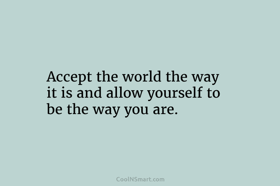 Accept the world the way it is and allow yourself to be the way you...