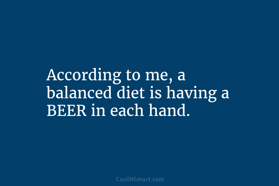 According to me, a balanced diet is having a BEER in each hand.