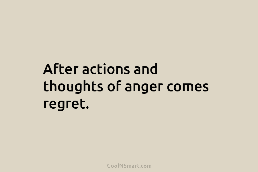 After actions and thoughts of anger comes regret.