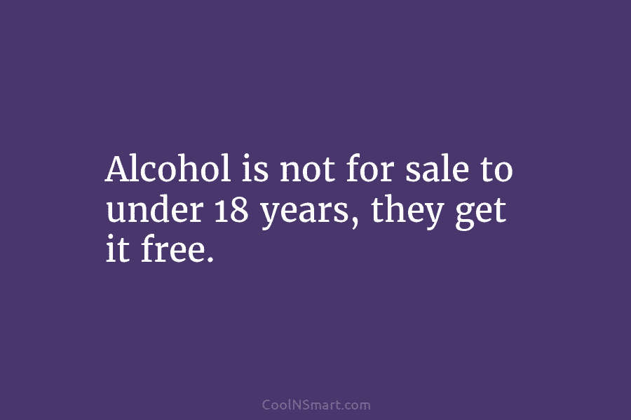 Alcohol is not for sale to under 18 years, they get it free.
