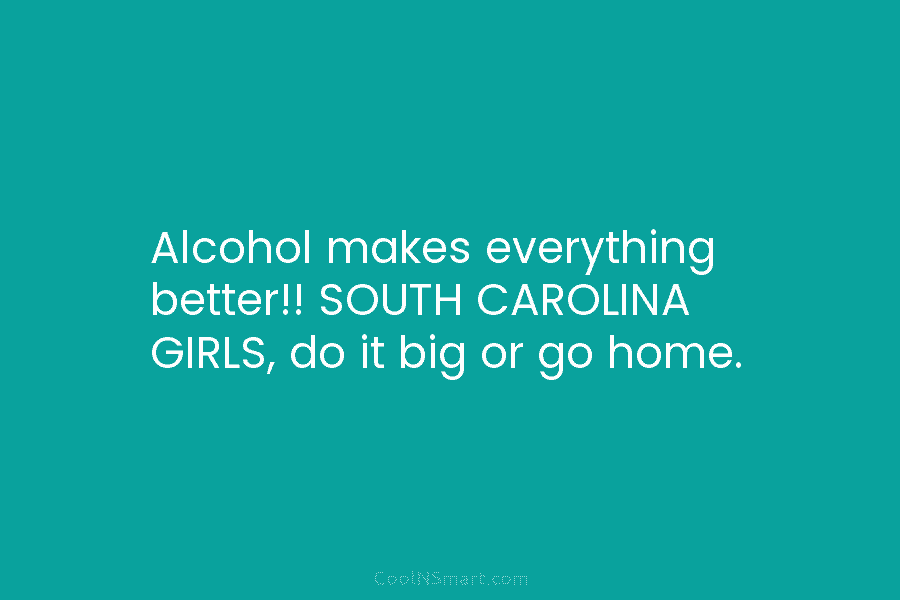 Alcohol makes everything better!! SOUTH CAROLINA GIRLS, do it big or go home.