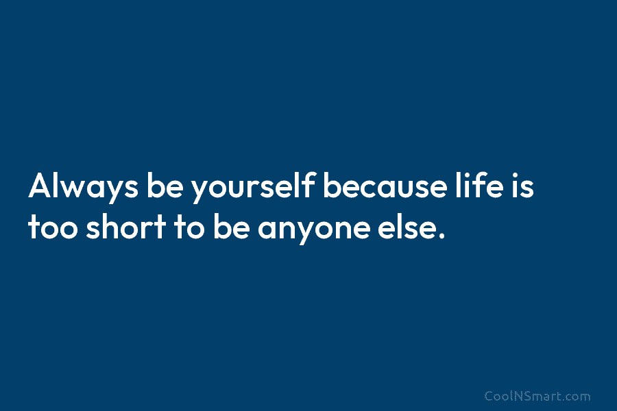 Always be yourself because life is too short to be anyone else.