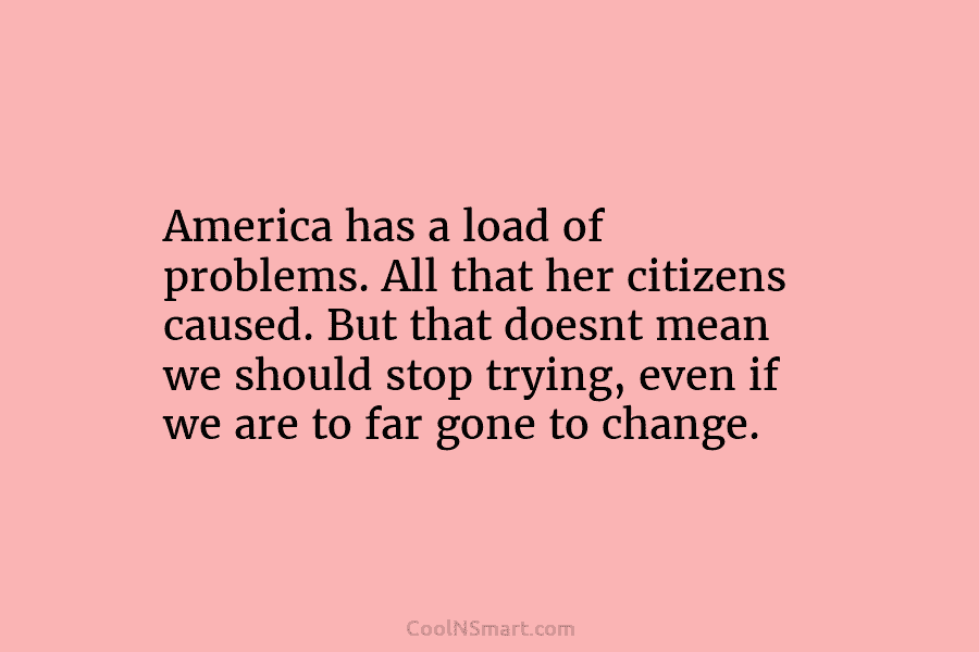 America has a load of problems. All that her citizens caused. But that doesnt mean we should stop trying, even...
