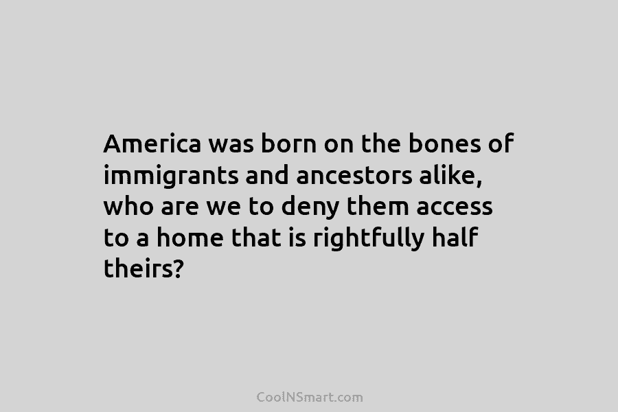 America was born on the bones of immigrants and ancestors alike, who are we to deny them access to a...