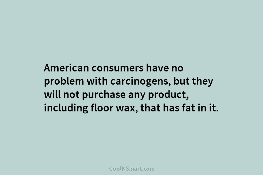 American consumers have no problem with carcinogens, but they will not purchase any product, including floor wax, that has fat...