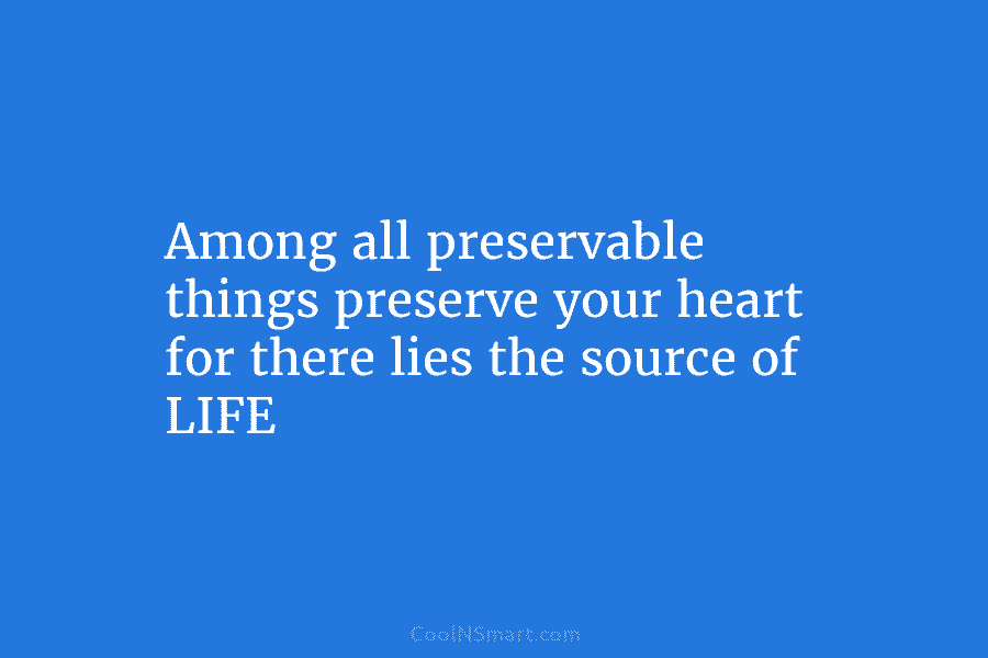 Among all preservable things preserve your heart for there lies the source of LIFE