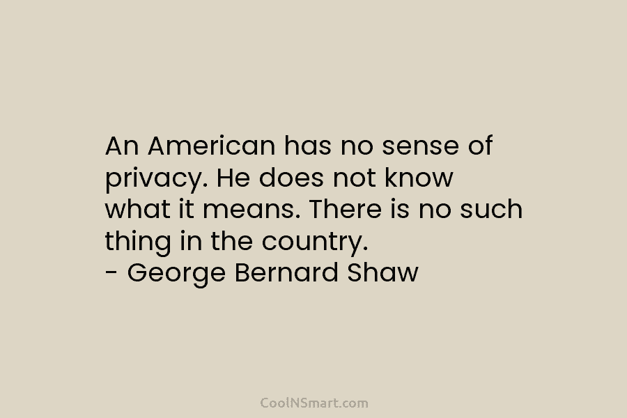 An American has no sense of privacy. He does not know what it means. There is no such thing in...