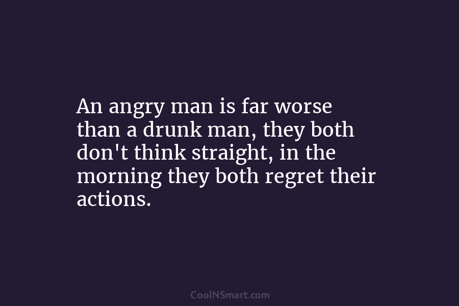 An angry man is far worse than a drunk man, they both don’t think straight,...
