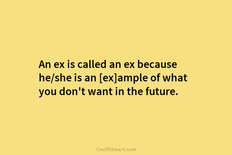 An ex is called an ex because he/she is an [ex]ample of what you don’t...